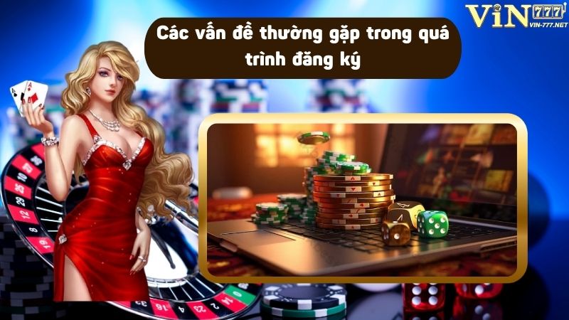 Giải quyết nhanh chóng các vấn đề thường gặp khi đăng ký VIN777